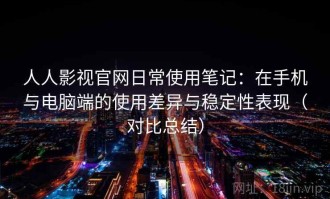 人人影视官网日常使用笔记：在手机与电脑端的使用差异与稳定性表现（对比总结）