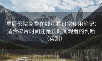 星辰影院免费在线观看日常使用笔记：适合碎片时间还是长时间观看的判断（实测）