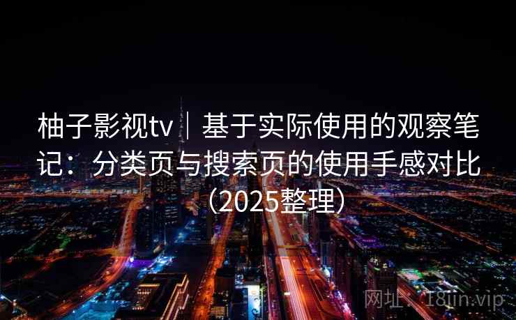 柚子影视tv|基于实际使用的观察笔记:分类页与搜索页的使用手感对比(2025整理) 柚子影视tv|基于实际使用的观察笔记:分类页与搜索页的使用手感对比(2025整理)