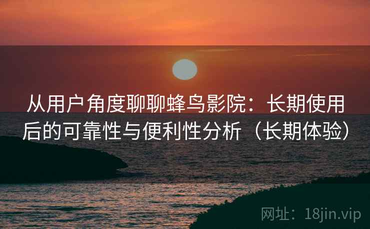 从用户角度聊聊蜂鸟影院：长期使用后的可靠性与便利性分析（长期体验）