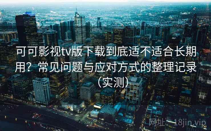 可可影视tv版下载到底适不适合长期用?常见问题与应对方式的整理记录(实测) 可可影视tv版下载到底适不适合长期用?常见问题与应对方式的整理记录(实测)