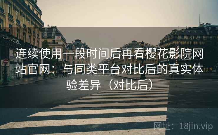连续使用一段时间后再看樱花影院网站官网:与同类平台对比后的真实体验差异(对比后) 连续使用一段时间后再看樱花影院网站官网:与同类平台对比后的真实体验差异(对比后)