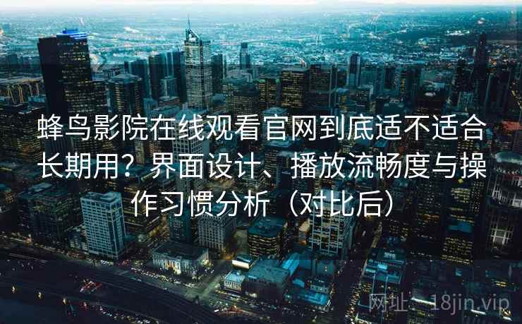 蜂鸟影院在线观看官网到底适不适合长期用?界面设计、播放流畅度与操作习惯分析(对比后) 蜂鸟影院在线观看官网到底适不适合长期用?界面设计、播放流畅度与操作习惯分析(对比后)