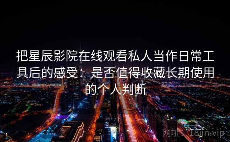 把星辰影院在线观看私人当作日常工具后的感受：是否值得收藏长期使用的个人判断