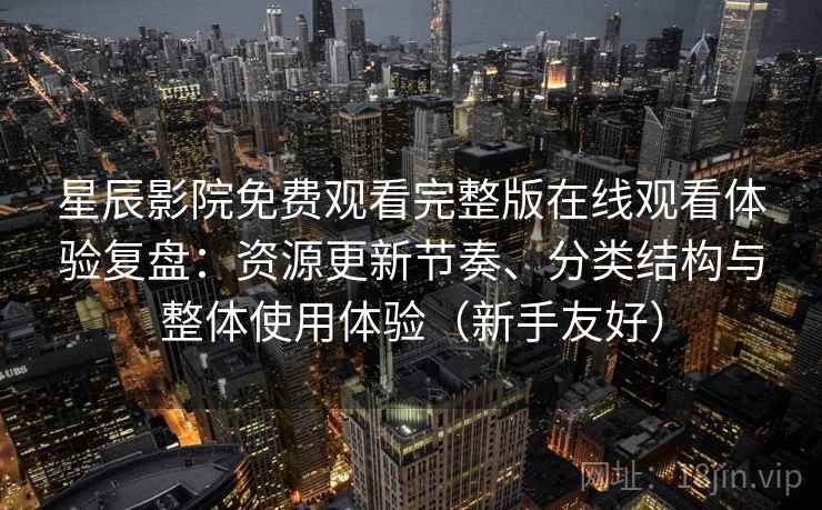 星辰影院免费观看完整版在线观看体验复盘：资源更新节奏、分类结构与整体使用体验（新手友好）