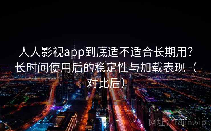 人人影视app到底适不适合长期用？长时间使用后的稳定性与加载表现（对比后）