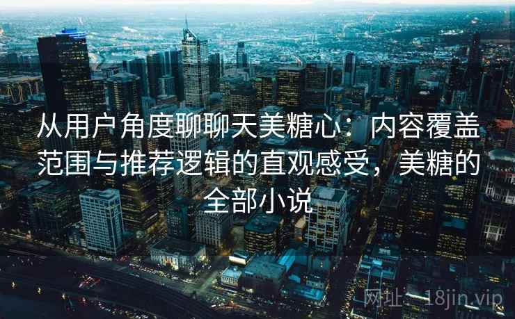 从用户角度聊聊天美糖心:内容覆盖范围与推荐逻辑的直观感受,美糖的全部小说 从用户角度聊聊天美糖心:内容覆盖范围与推荐逻辑的直观感受,美糖的全部小说