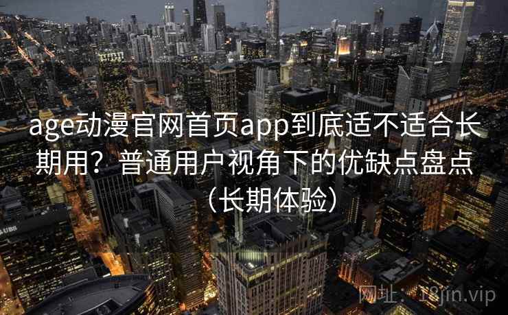 age动漫官网首页app到底适不适合长期用？普通用户视角下的优缺点盘点（长期体验）