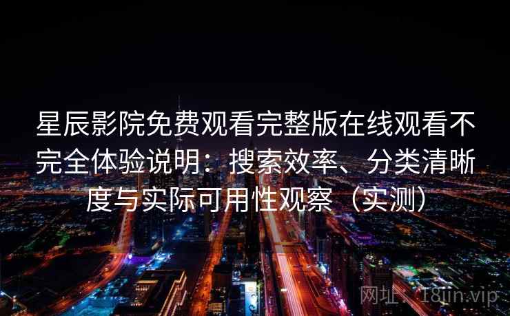 星辰影院免费观看完整版在线观看不完全体验说明:搜索效率、分类清晰度与实际可用性观察(实测) 星辰影院免费观看完整版在线观看不完全体验说明:搜索效率、分类清晰度与实际可用性观察(实测)