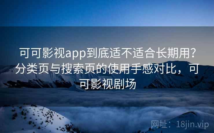 可可影视app到底适不适合长期用？分类页与搜索页的使用手感对比，可可影视剧场