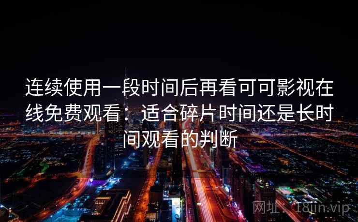 连续使用一段时间后再看可可影视在线免费观看：适合碎片时间还是长时间观看的判断