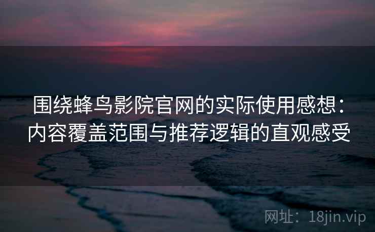 围绕蜂鸟影院官网的实际使用感想:内容覆盖范围与推荐逻辑的直观感受 围绕蜂鸟影院官网的实际使用感想:内容覆盖范围与推荐逻辑的直观感受