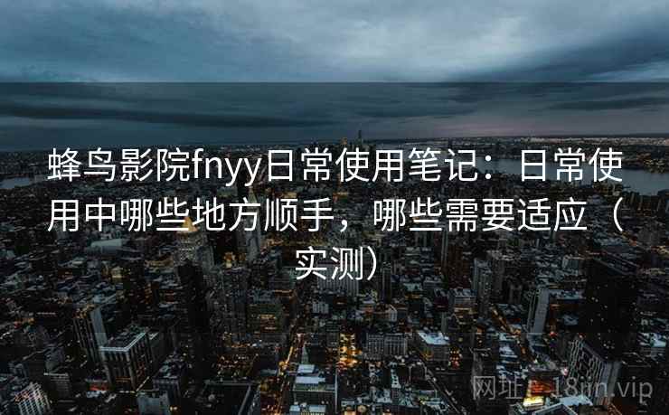 蜂鸟影院fnyy日常使用笔记：日常使用中哪些地方顺手，哪些需要适应（实测）