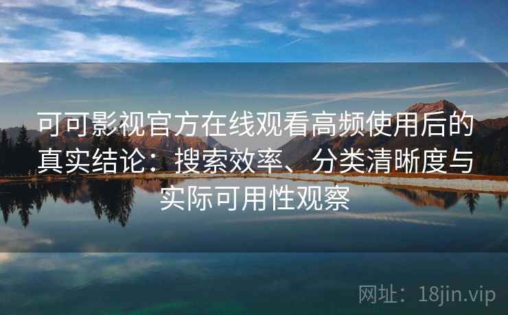 可可影视官方在线观看高频使用后的真实结论：搜索效率、分类清晰度与实际可用性观察