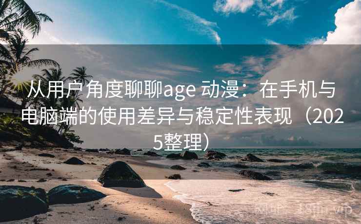 从用户角度聊聊age 动漫：在手机与电脑端的使用差异与稳定性表现（2025整理）