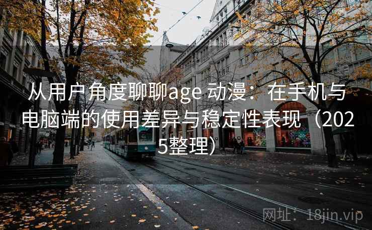 从用户角度聊聊age 动漫：在手机与电脑端的使用差异与稳定性表现（2025整理）