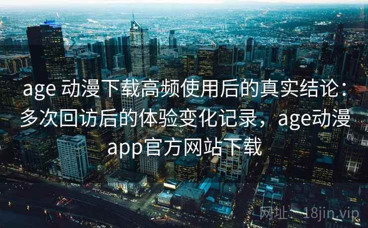 age 动漫下载高频使用后的真实结论：多次回访后的体验变化记录，age动漫app官方网站下载