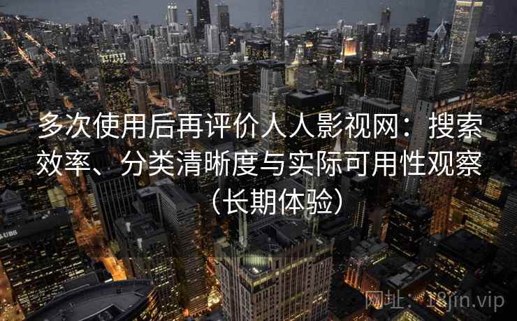 多次使用后再评价人人影视网：搜索效率、分类清晰度与实际可用性观察（长期体验）