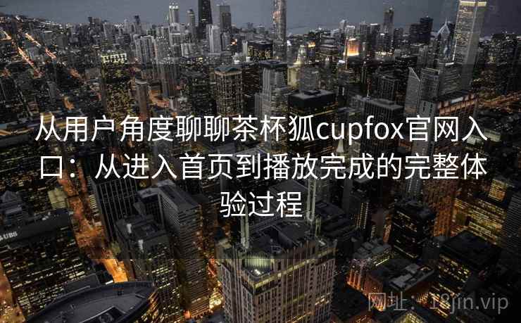 从用户角度聊聊茶杯狐cupfox官网入口:从进入首页到播放完成的完整体验过程 从用户角度聊聊茶杯狐cupfox官网入口:从进入首页到播放完成的完整体验过程
