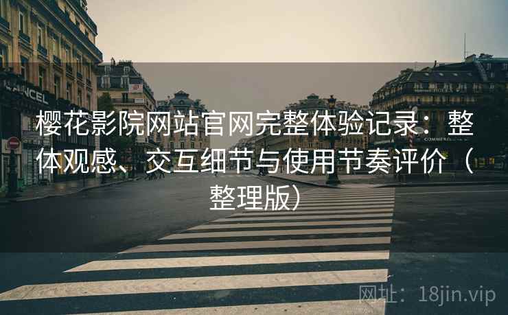 樱花影院网站官网完整体验记录:整体观感、交互细节与使用节奏评价(整理版) 樱花影院网站官网完整体验记录:整体观感、交互细节与使用节奏评价(整理版)