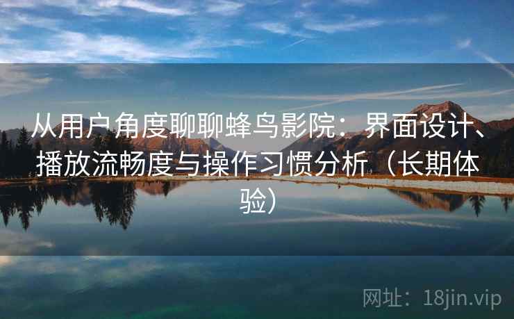 从用户角度聊聊蜂鸟影院：界面设计、播放流畅度与操作习惯分析（长期体验）