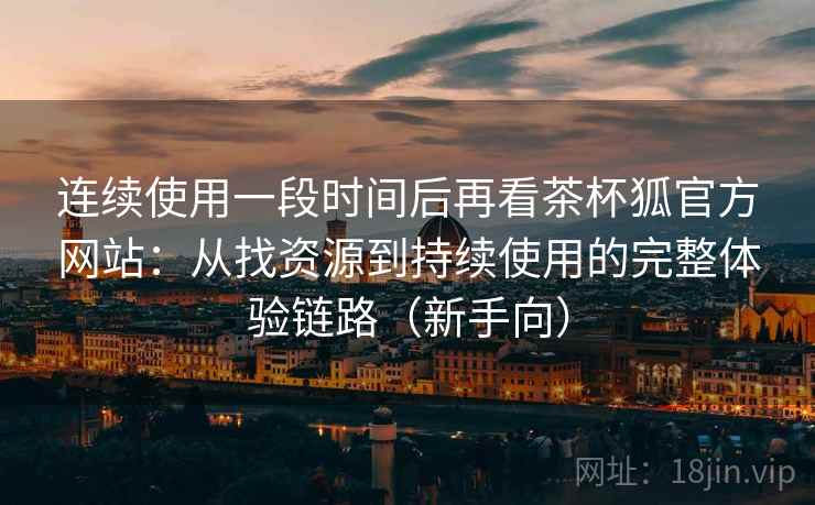 连续使用一段时间后再看茶杯狐官方网站:从找资源到持续使用的完整体验链路(新手向) 连续使用一段时间后再看茶杯狐官方网站:从找资源到持续使用的完整体验链路(新手向)