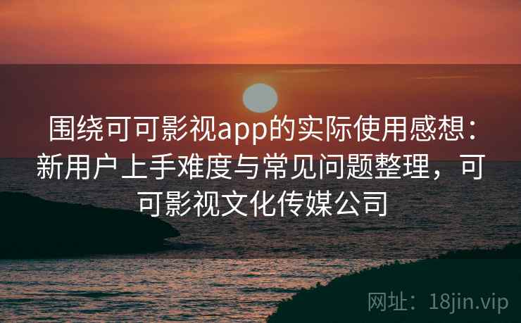围绕可可影视app的实际使用感想：新用户上手难度与常见问题整理，可可影视文化传媒公司