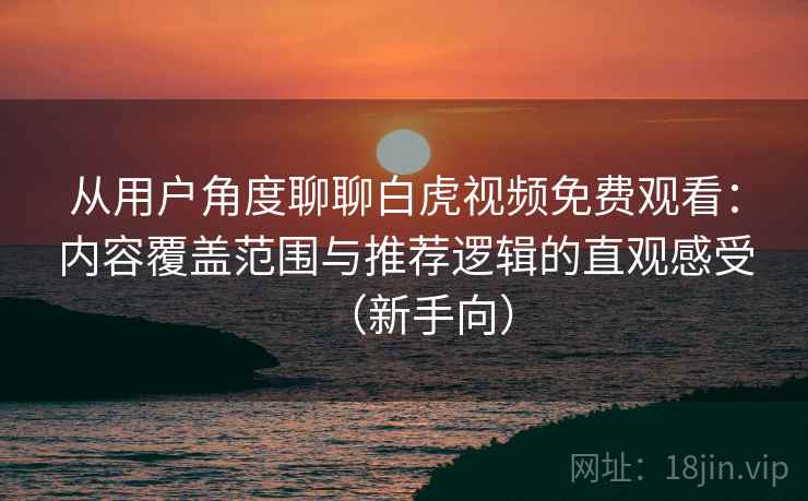 从用户角度聊聊白虎视频免费观看:内容覆盖范围与推荐逻辑的直观感受(新手向) 从用户角度聊聊白虎视频免费观看:内容覆盖范围与推荐逻辑的直观感受(新手向)