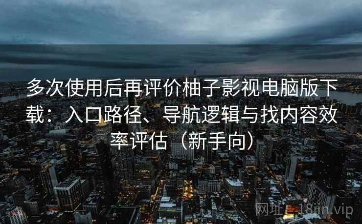 多次使用后再评价柚子影视电脑版下载：入口路径、导航逻辑与找内容效率评估（新手向）