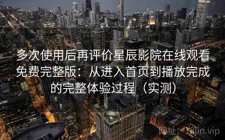 多次使用后再评价星辰影院在线观看免费完整版:从进入首页到播放完成的完整体验过程(实测) 多次使用后再评价星辰影院在线观看免费完整版:从进入首页到播放完成的完整体验过程(实测)