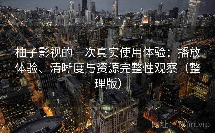 柚子影视的一次真实使用体验：播放体验、清晰度与资源完整性观察（整理版）