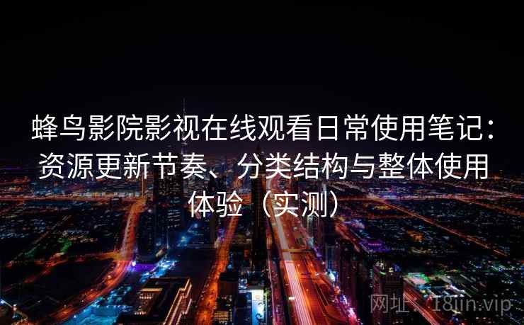 蜂鸟影院影视在线观看日常使用笔记：资源更新节奏、分类结构与整体使用体验（实测）