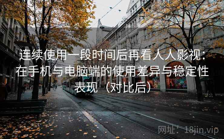 连续使用一段时间后再看人人影视:在手机与电脑端的使用差异与稳定性表现(对比后) 连续使用一段时间后再看人人影视:在手机与电脑端的使用差异与稳定性表现(对比后)