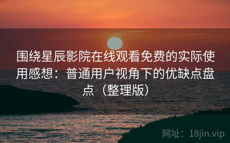 围绕星辰影院在线观看免费的实际使用感想：普通用户视角下的优缺点盘点（整理版）