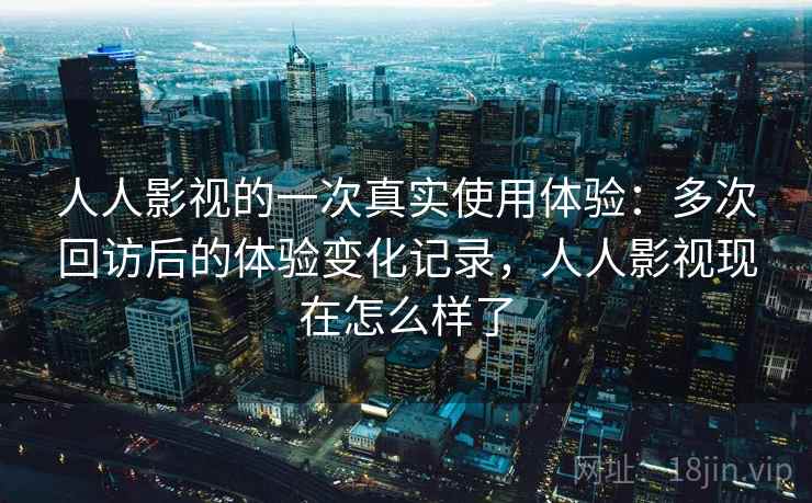 人人影视的一次真实使用体验:多次回访后的体验变化记录,人人影视现在怎么样了 人人影视的一次真实使用体验:多次回访后的体验变化记录,人人影视现在怎么样了