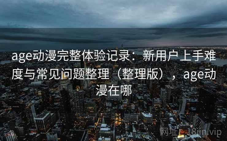 age动漫完整体验记录:新用户上手难度与常见问题整理(整理版),age动漫在哪 age动漫完整体验记录:新用户上手难度与常见问题整理(整理版),age动漫在哪