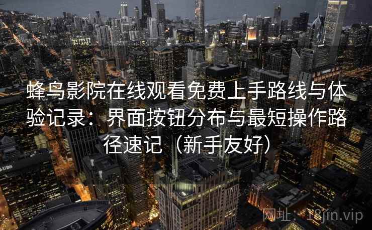 蜂鸟影院在线观看免费上手路线与体验记录:界面按钮分布与最短操作路径速记(新手友好) 蜂鸟影院在线观看免费上手路线与体验记录:界面按钮分布与最短操作路径速记(新手友好)