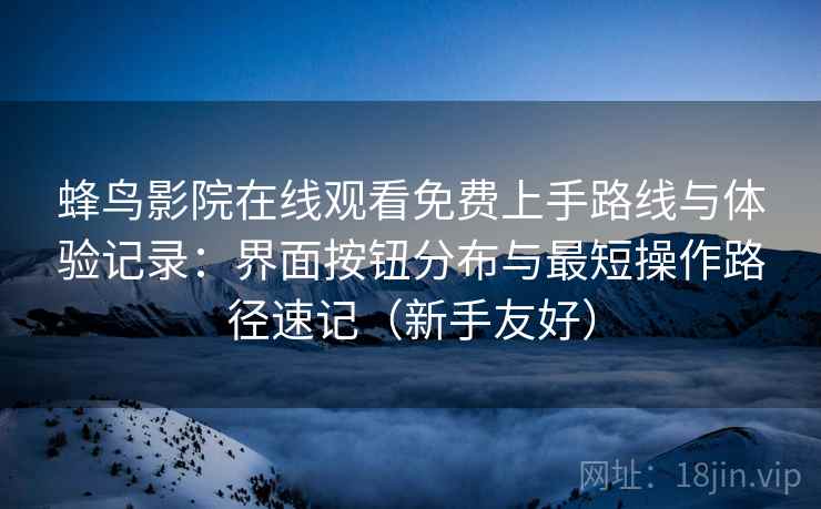 蜂鸟影院在线观看免费上手路线与体验记录:界面按钮分布与最短操作路径速记(新手友好) 蜂鸟影院在线观看免费上手路线与体验记录:界面按钮分布与最短操作路径速记(新手友好)