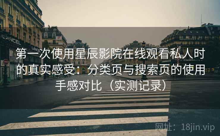 第一次使用星辰影院在线观看私人时的真实感受:分类页与搜索页的使用手感对比(实测记录) 第一次使用星辰影院在线观看私人时的真实感受:分类页与搜索页的使用手感对比(实测记录)