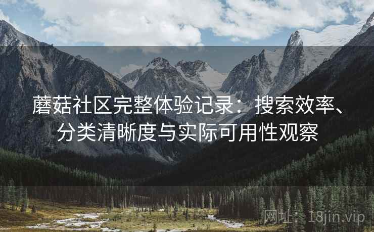 蘑菇社区完整体验记录：搜索效率、分类清晰度与实际可用性观察