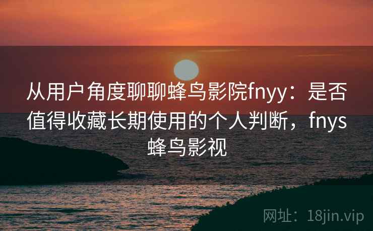 从用户角度聊聊蜂鸟影院fnyy:是否值得收藏长期使用的个人判断,fnys蜂鸟影视 从用户角度聊聊蜂鸟影院fnyy:是否值得收藏长期使用的个人判断,fnys蜂鸟影视