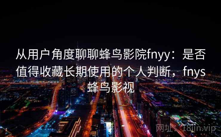 从用户角度聊聊蜂鸟影院fnyy:是否值得收藏长期使用的个人判断,fnys蜂鸟影视 从用户角度聊聊蜂鸟影院fnyy:是否值得收藏长期使用的个人判断,fnys蜂鸟影视