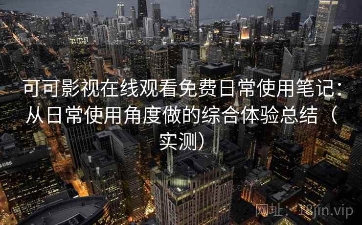 可可影视在线观看免费日常使用笔记：从日常使用角度做的综合体验总结（实测）