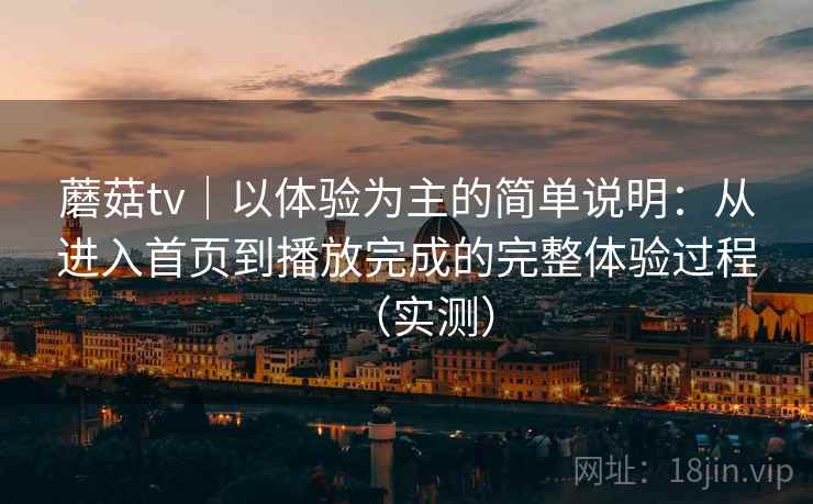 蘑菇tv｜以体验为主的简单说明：从进入首页到播放完成的完整体验过程（实测）