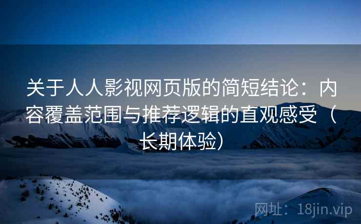 关于人人影视网页版的简短结论:内容覆盖范围与推荐逻辑的直观感受(长期体验) 关于人人影视网页版的简短结论:内容覆盖范围与推荐逻辑的直观感受(长期体验)