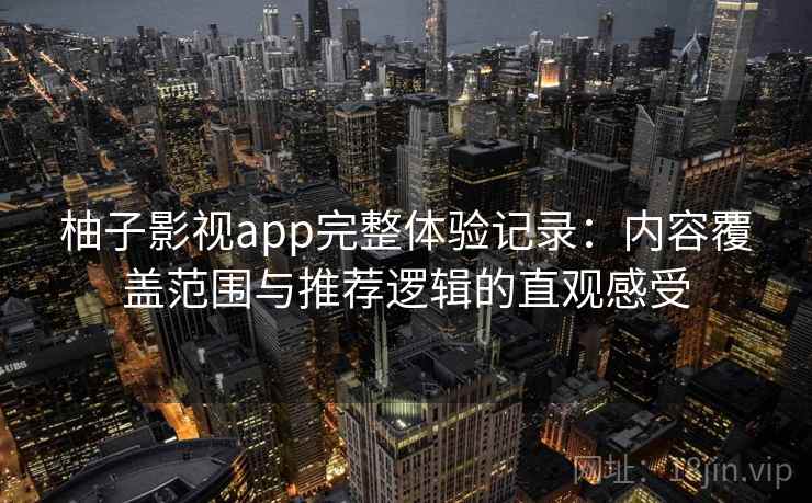 柚子影视app完整体验记录:内容覆盖范围与推荐逻辑的直观感受 柚子影视app完整体验记录:内容覆盖范围与推荐逻辑的直观感受