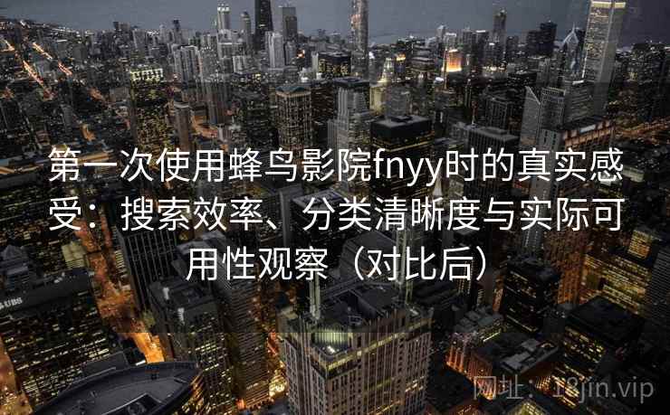 第一次使用蜂鸟影院fnyy时的真实感受：搜索效率、分类清晰度与实际可用性观察（对比后）