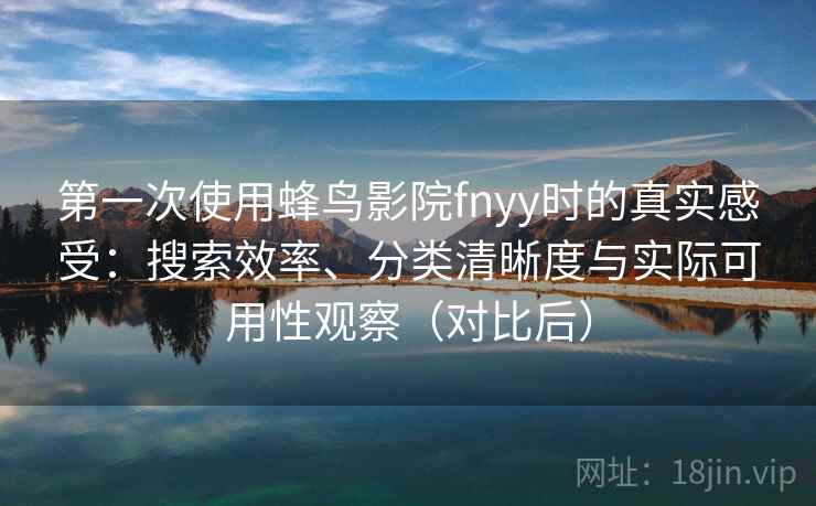 第一次使用蜂鸟影院fnyy时的真实感受：搜索效率、分类清晰度与实际可用性观察（对比后）