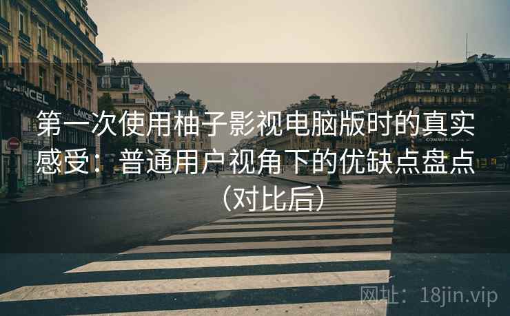 第一次使用柚子影视电脑版时的真实感受:普通用户视角下的优缺点盘点(对比后) 第一次使用柚子影视电脑版时的真实感受:普通用户视角下的优缺点盘点(对比后)