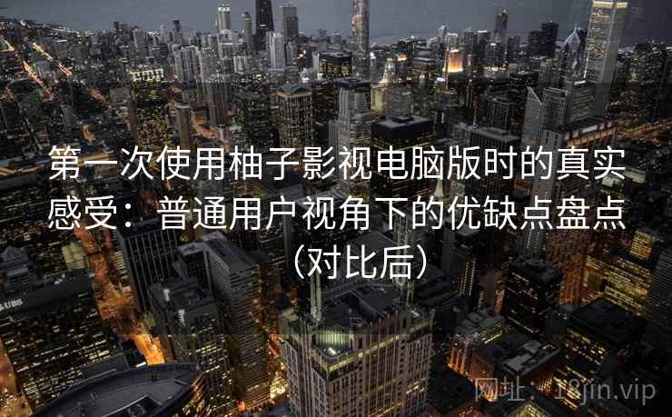 第一次使用柚子影视电脑版时的真实感受:普通用户视角下的优缺点盘点(对比后) 第一次使用柚子影视电脑版时的真实感受:普通用户视角下的优缺点盘点(对比后)